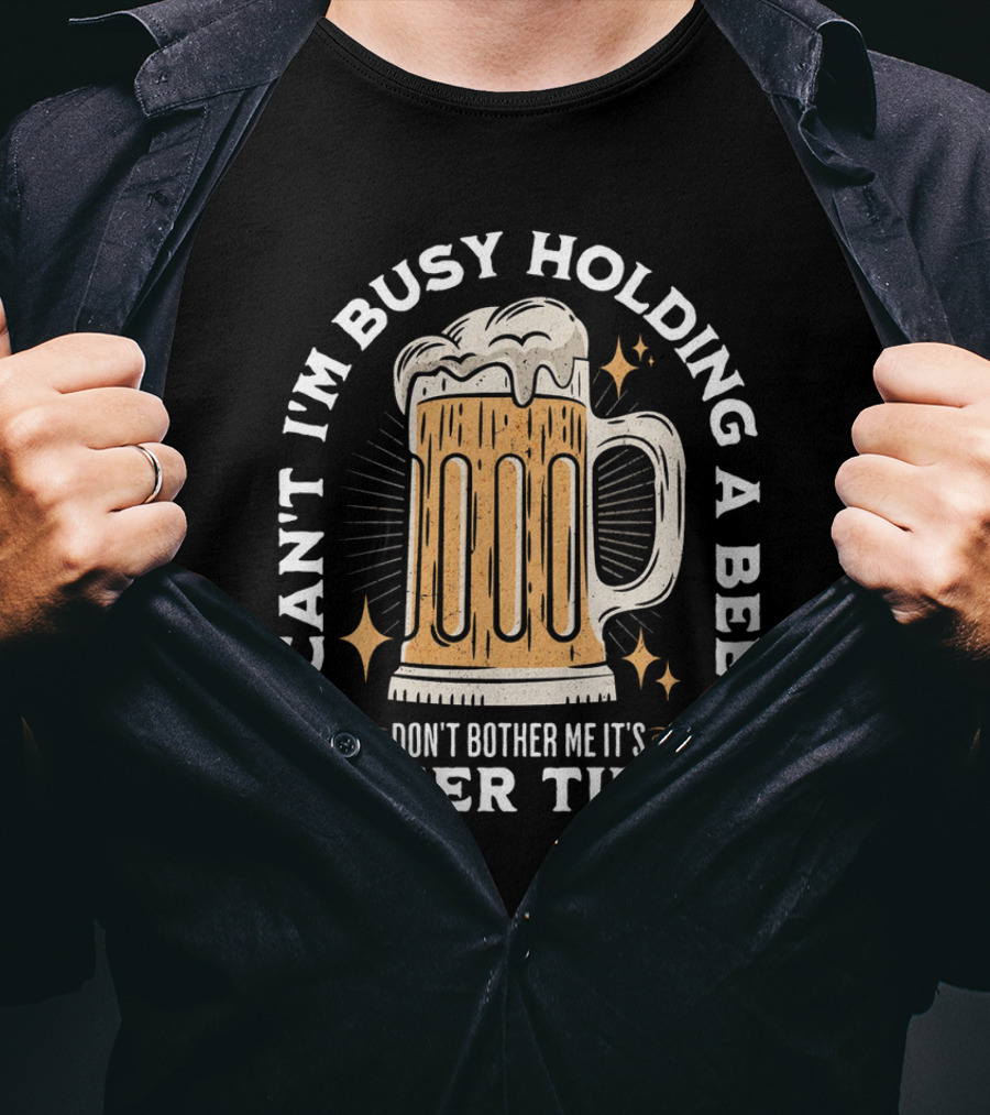 I Can't I'm Busy Holding A Beer Don't Bother Me It's Beer Time Father's Day T-Shirt