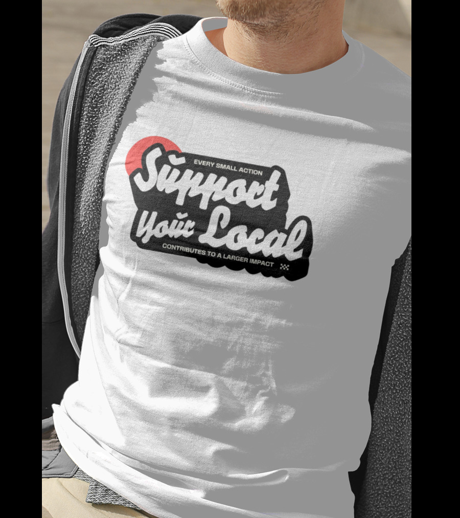 Every Small Action Support Your Local Contributes To A Larger Impact T-Shirt