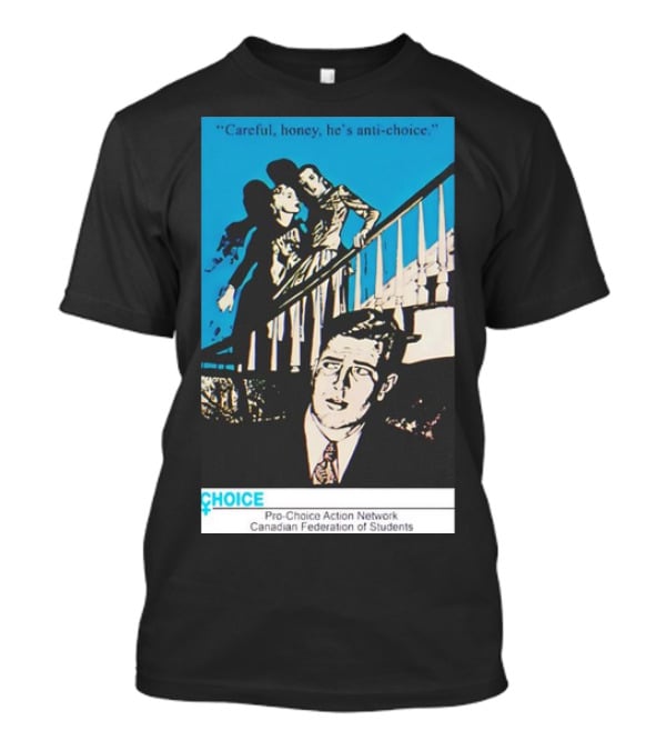 Careful Honey He’s Anti-Choice Pro-Choice Action Network Canadian Federation Of Students T-Shirt