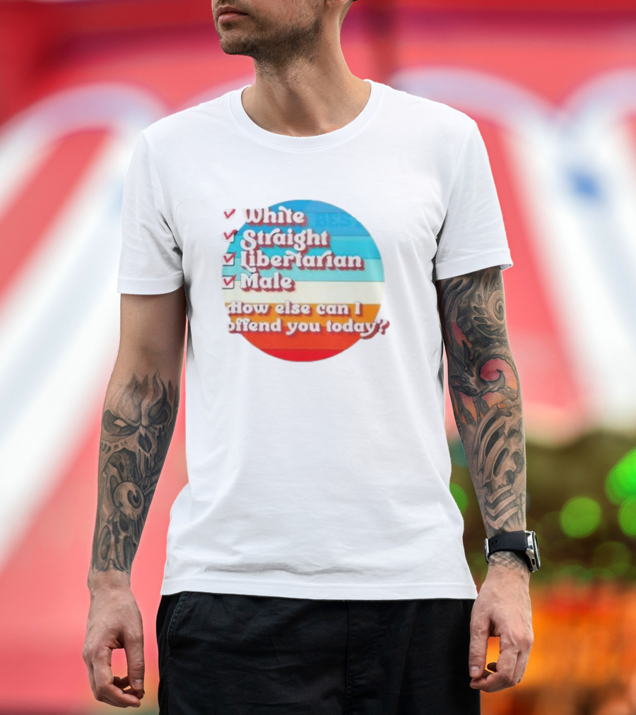 White Straight Libertarian Male How Else Can I Offend You Today T-Shirt