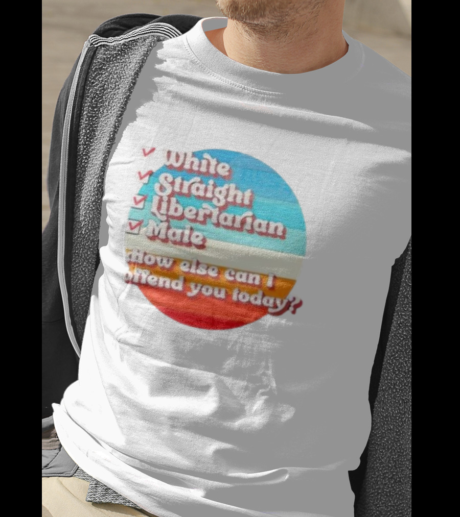 White Straight Libertarian Male How Else Can I Offend You Today T-Shirt