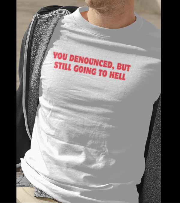 You Denounced But Still Going To Hell T-Shirt