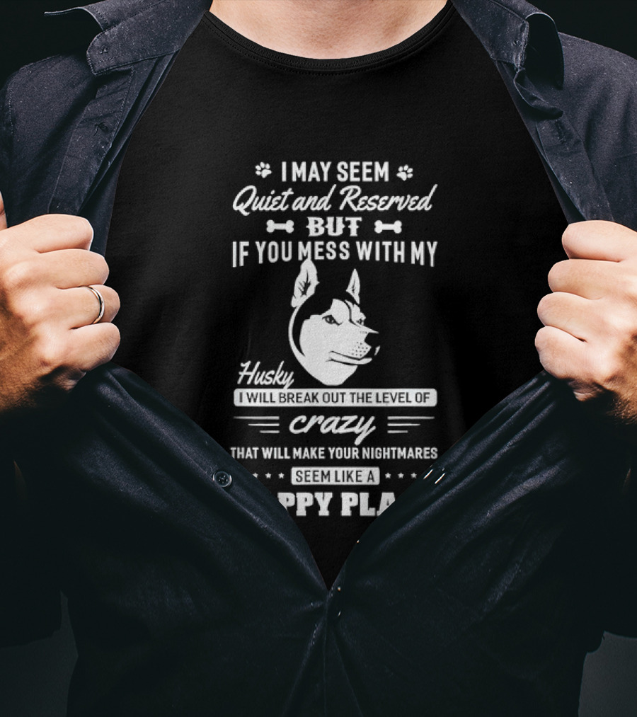 I May Seem Quiet And Reserved But If You Mess With My Husky I Will Break Out The Level Of Crazy That Will Make Your Nightmares Seem Like A Happy Place T-Shirt