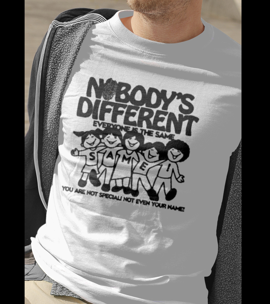 Nobody’s Different Everyone Is The Same You Are Not Special Not Even Your Name Same Characters T-Shirt