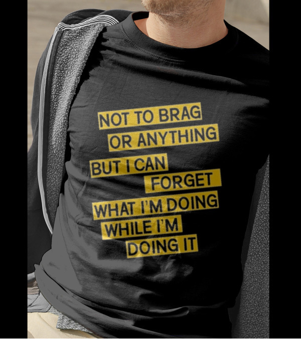 Not To Brag Or Anything But I Can Forget What I'm Doing While I'm Doing It T-Shirt
