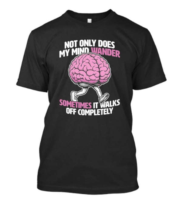 Brain Not Only Does My Mind Wander Sometimes It Walks Off Completely T-Shirt
