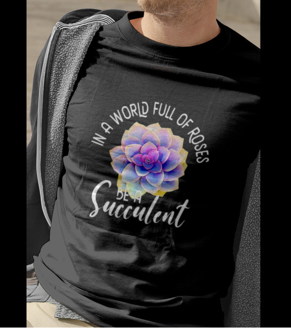 In A World Full Of Roses Be A Succulent T-Shirt