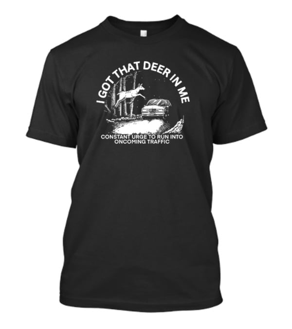 I Got That Deer In Me Constant Urge To Run Into Oncoming Traffic Car Forest Scene T-Shirt