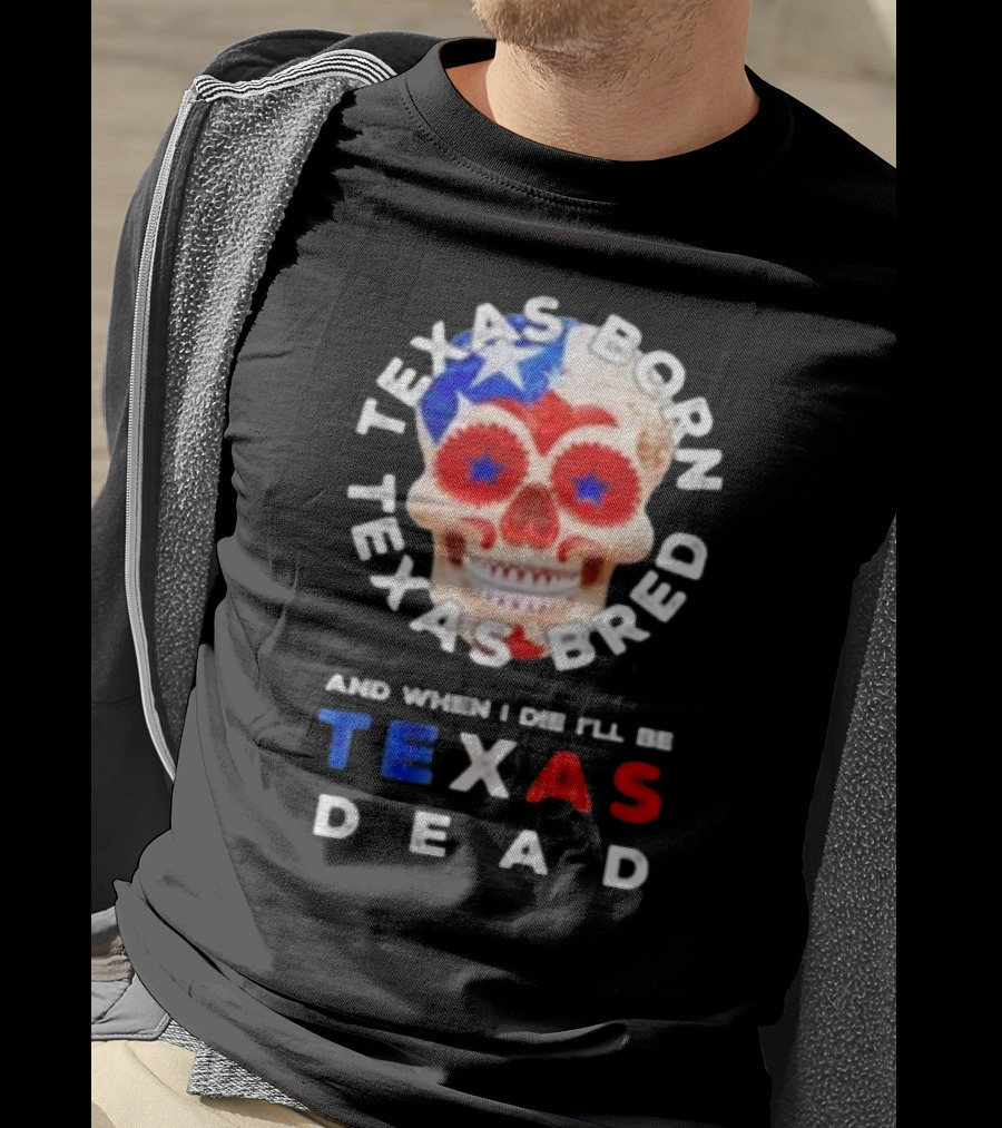 Texas Born Texas Bred And When I Die I'll Be Texas Dead Skull T-Shirt