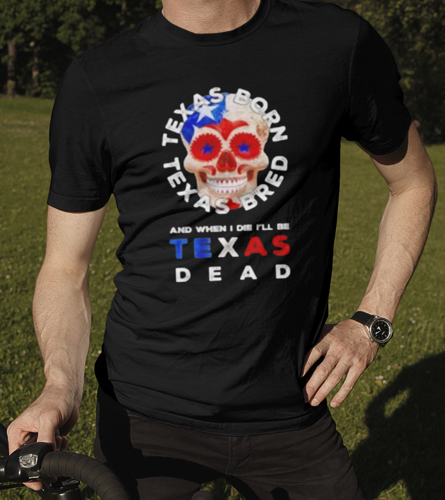 Texas Born Texas Bred And When I Die I'll Be Texas Dead Skull T-Shirt