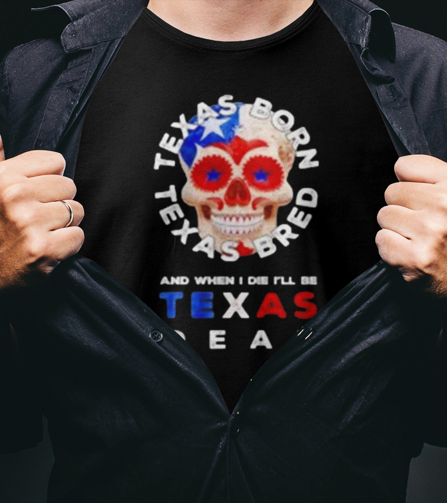 Texas Born Texas Bred And When I Die I'll Be Texas Dead Skull T-Shirt