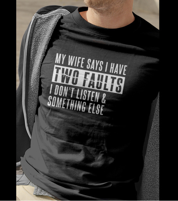 My Wife Says I Have Two Faults I Don't Listen And Something Else T-Shirt