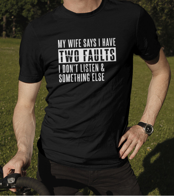 My Wife Says I Have Two Faults I Don't Listen And Something Else T-Shirt