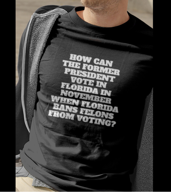 How Can The Former President Vote In Florida In November When Florida Bans Felons From Voting T-Shirt