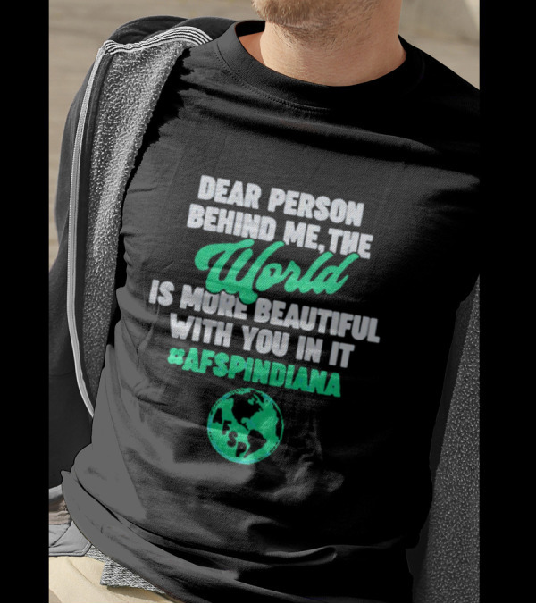 AFSP Indiana Dear Person Behind Me The World Is More Beautiful With You In It T-Shirt