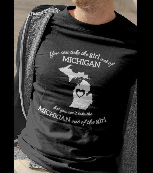 You Can Take The Girl Out Of Michigan But You Can’t Take The Michigan Out Of The Girl Map With Heart T-Shirt