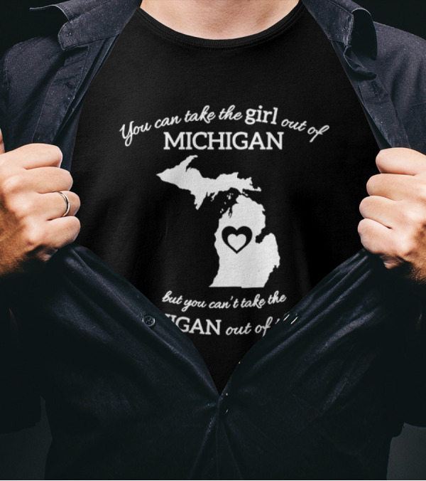 You Can Take The Girl Out Of Michigan But You Can’t Take The Michigan Out Of The Girl Map With Heart T-Shirt