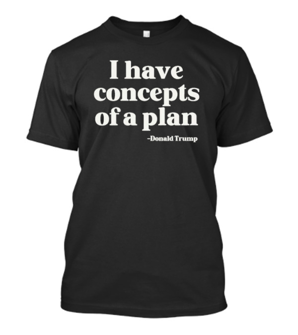 Donald Trump 2024 I Have Concepts Of A Plan T-Shirt