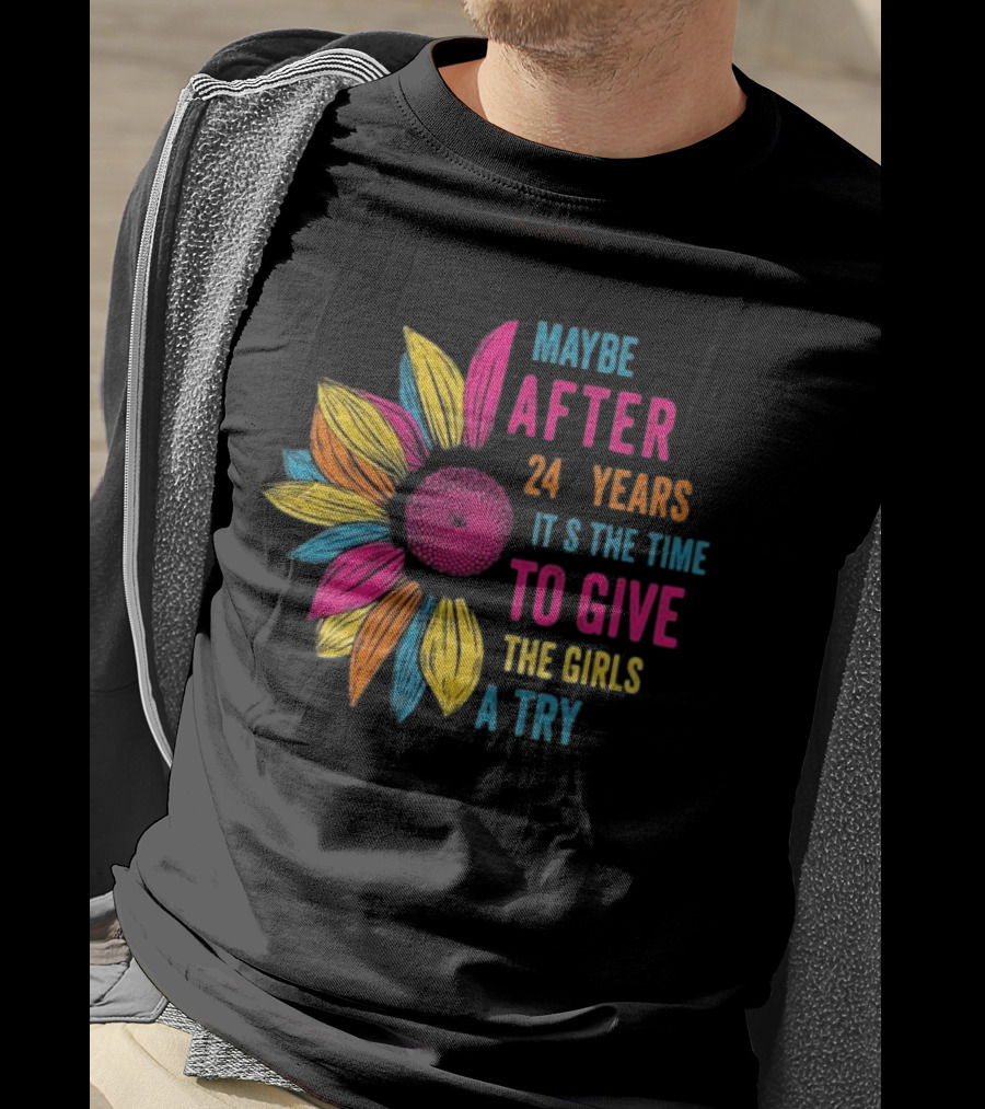 Maybe After 24 Years It’s The Time To Give The Girls A Try Sunflower T-Shirt
