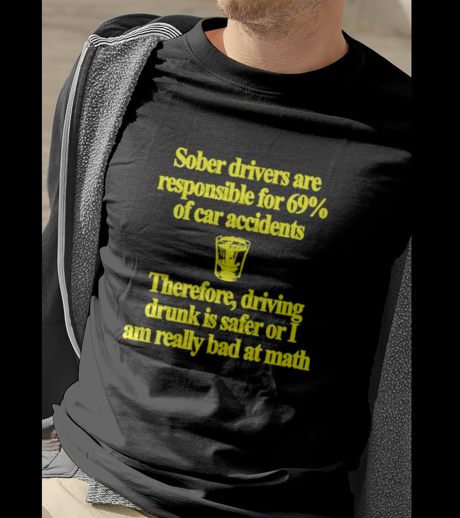 Sober Drivers Are Responsible For 69% Of Car Accidents Therefore Driving Drunk Is Safer Or I Am Really Bad At Math With Shot Glass T-Shirt