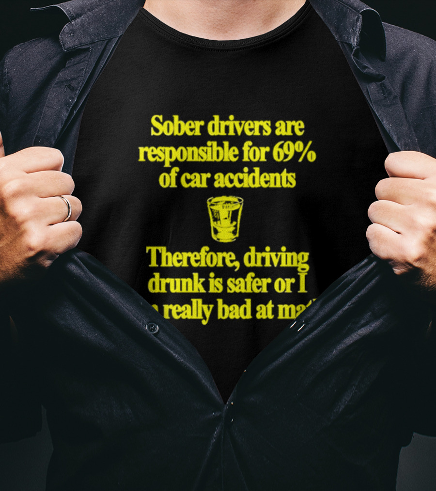 Sober Drivers Are Responsible For 69% Of Car Accidents Therefore Driving Drunk Is Safer Or I Am Really Bad At Math With Shot Glass T-Shirt