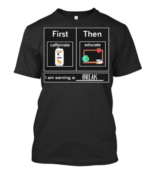 First Caffeinate Energy Then Educate Earning A Break T-Shirt