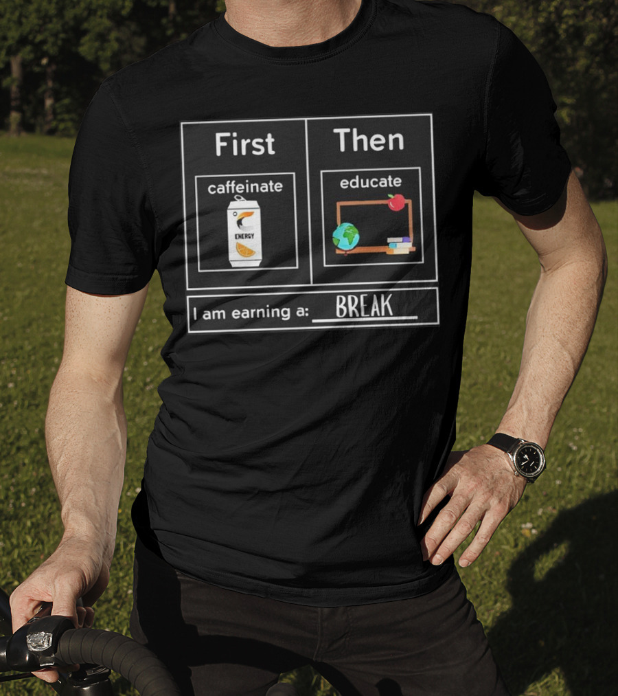 First Caffeinate Energy Then Educate Earning A Break T-Shirt