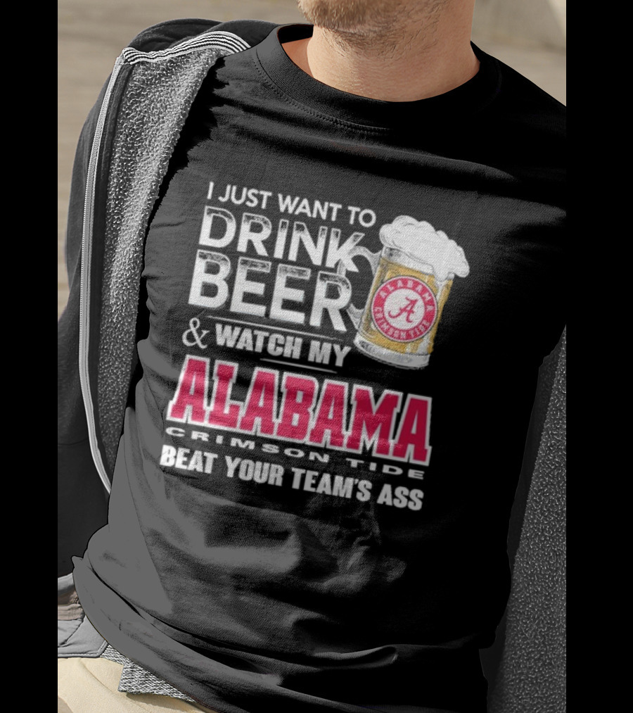 I Just Want To Drink Beer And Watch My Alabama Crimson Tide Beat Your Team's Ass T-Shirt