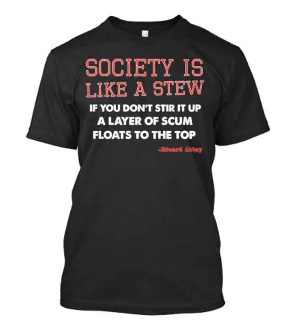 Society Is Like A Stew If You Don't Stir It Up A Layer Of Scum Floats To The Top Edward Abbey T-Shirt