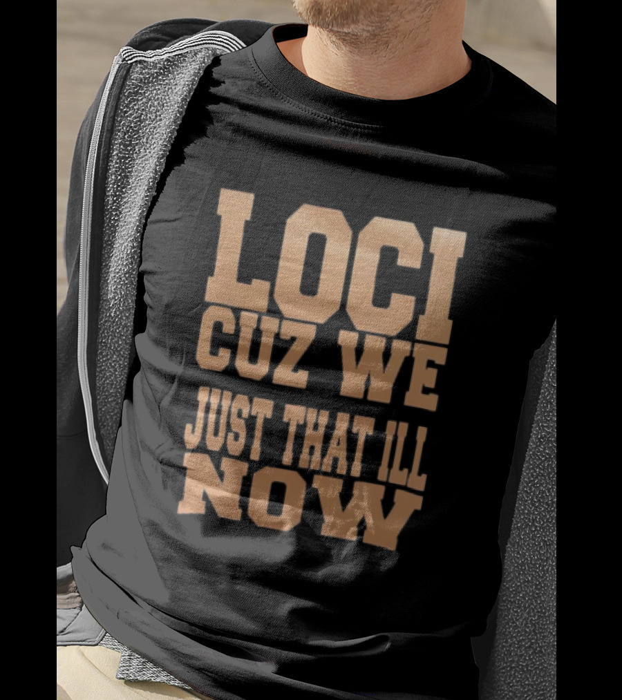 Loci Cuz We Just That Ill Now T-Shirt