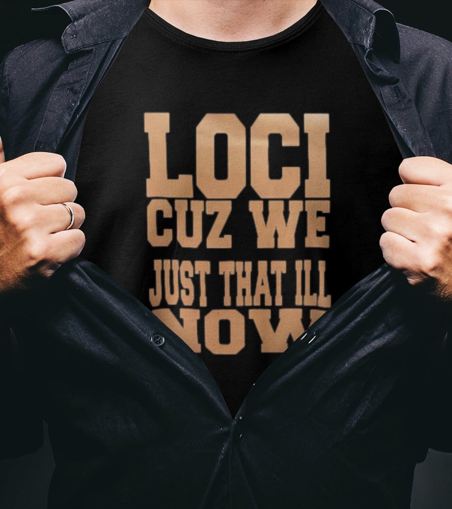 Loci Cuz We Just That Ill Now T-Shirt