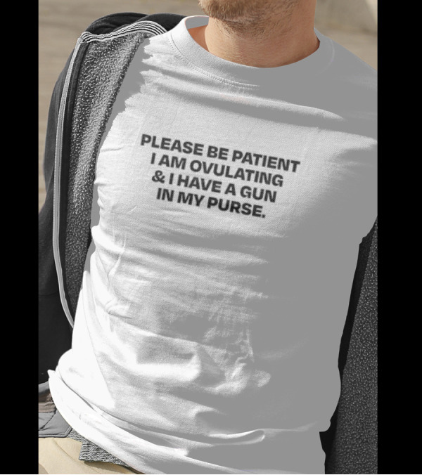 Please Be Patient I Am Ovulating And I Have A Gun In My Purse T-Shirt