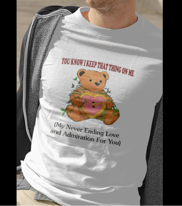 YOU KNOW I KEEP THAT THING ON ME TEDDY BEAR MY NEVER ENDING LOVE AND ADMIRATION FOR YOU T-Shirt