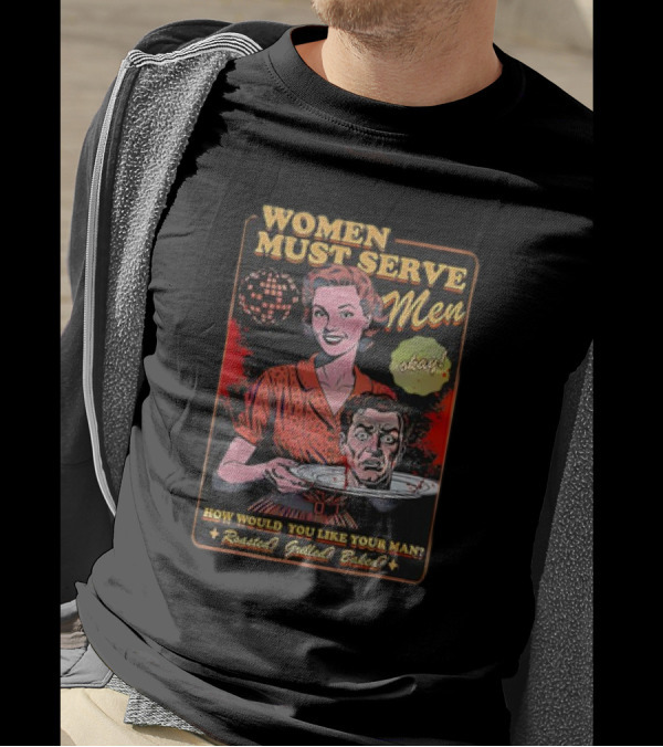 Women Must Serve Men Okay How Would You Like Your Man Roasted Grilled Baked T-Shirt