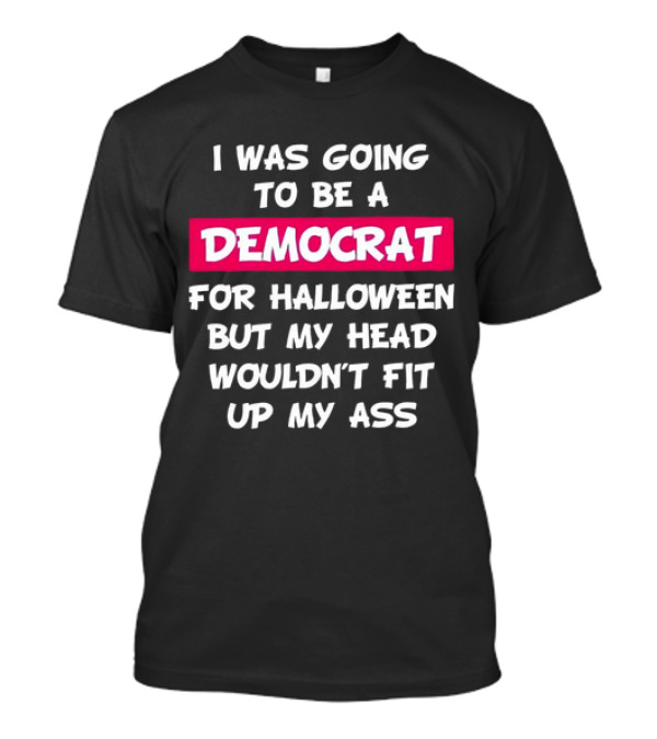 I Was Going To Be A Democrat For Halloween But My Head Wouldn’t Fit Up My Ass T-Shirt