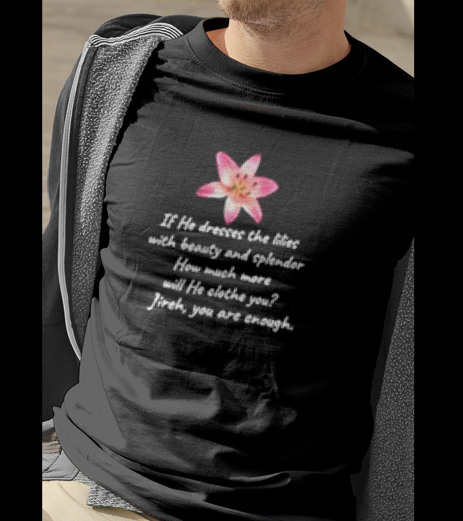 If He Dresses The Lilies With Beauty And Splendor How Much More Will He Clothe You Jireh You Are Enough T-Shirt