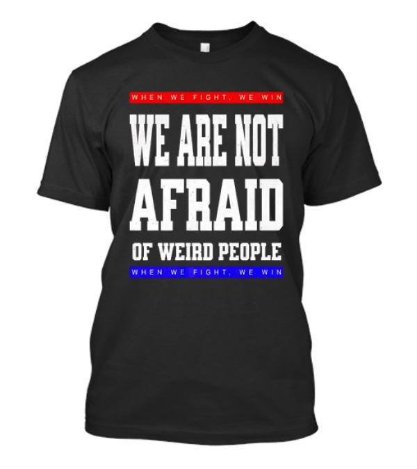 When We Fight We Win We Are Not Afraid Of Weird People T-Shirt