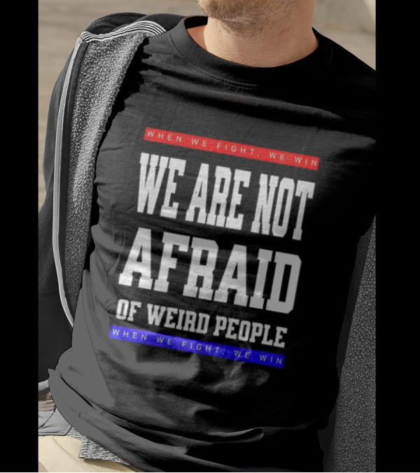 When We Fight We Win We Are Not Afraid Of Weird People T-Shirt