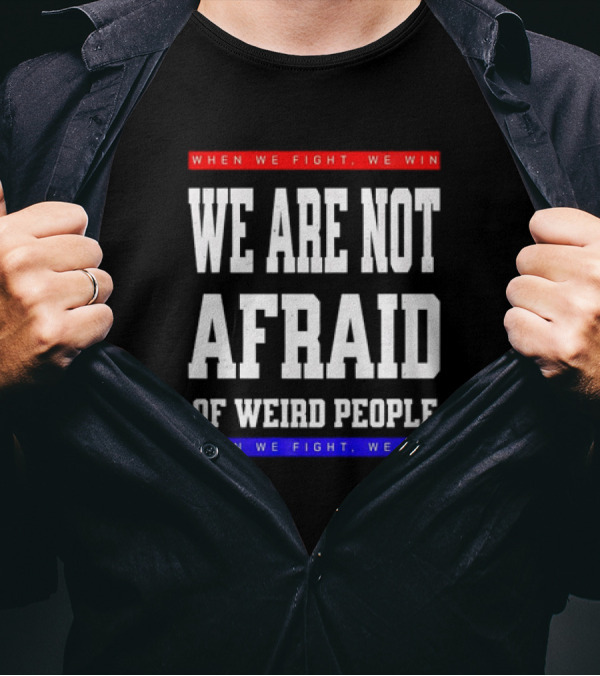 When We Fight We Win We Are Not Afraid Of Weird People T-Shirt