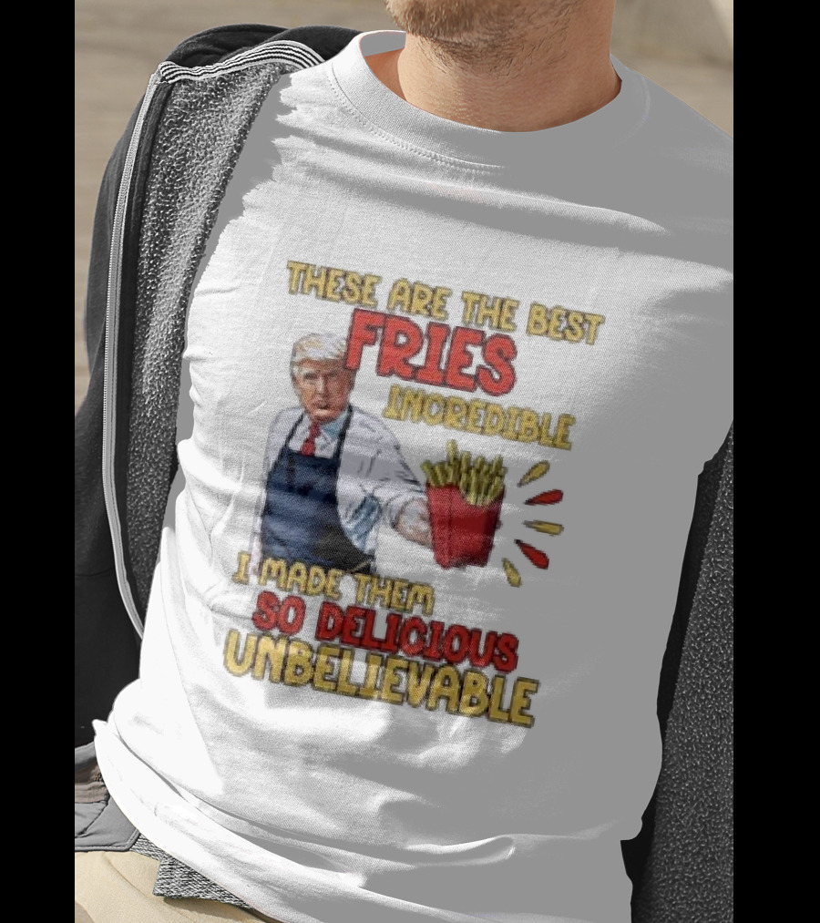 These Are The Best Fries Incredible I Made Them So Delicious Unbelievable T-Shirt