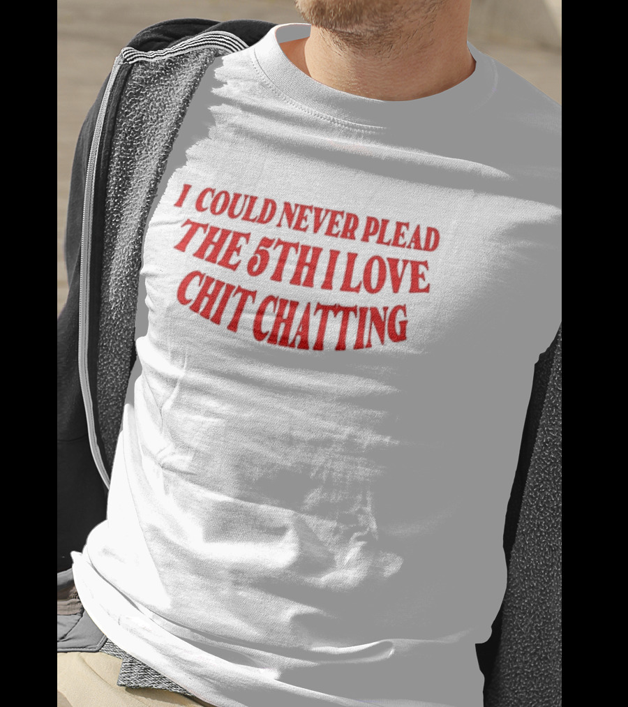 I Could Never Plead The 5th I Love Chit Chatting T-Shirt