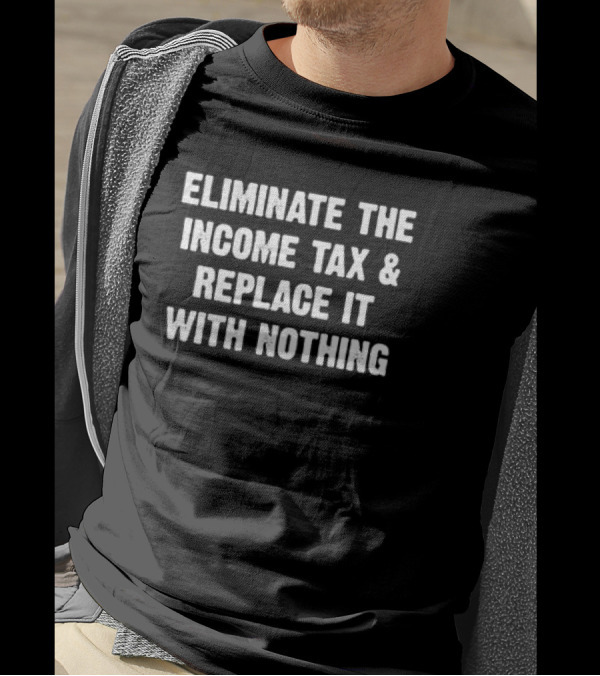 Eliminate The Income Tax And Replace It With Nothing T-Shirt