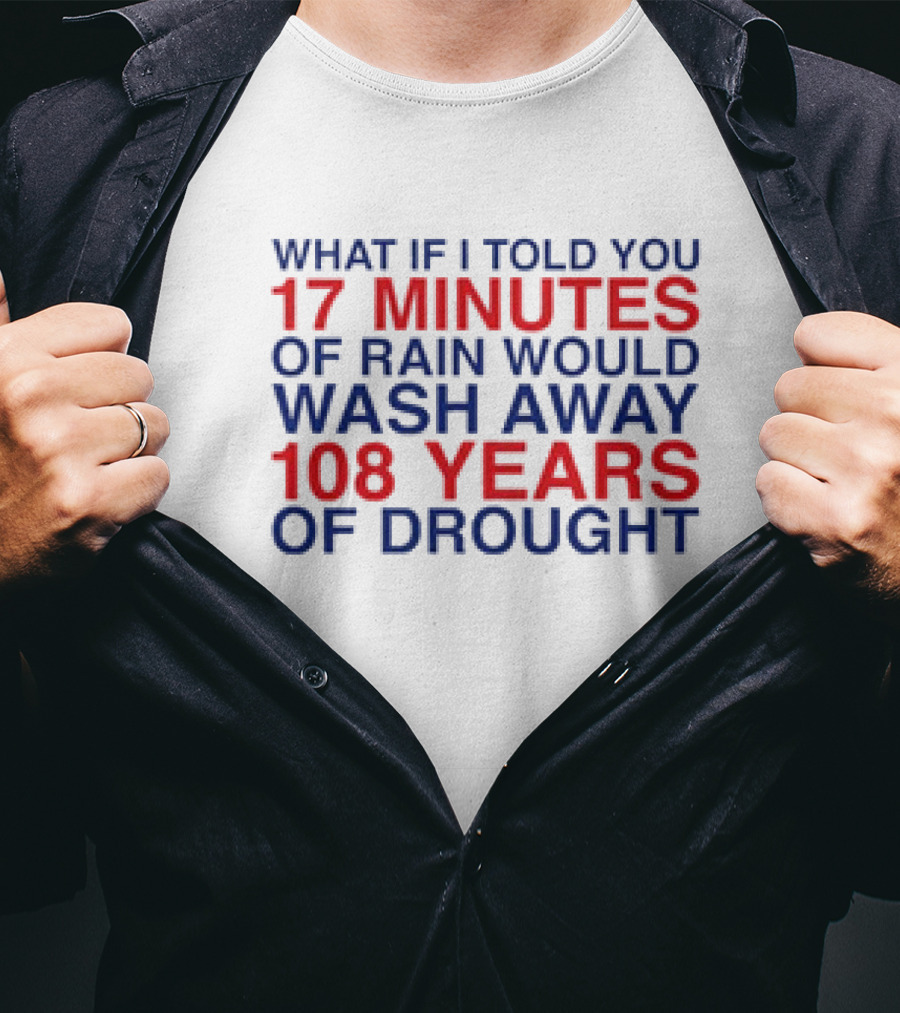 What If I Told You 17 Minutes Of Rain Would Wash Away 108 Years Of Drought T-Shirt