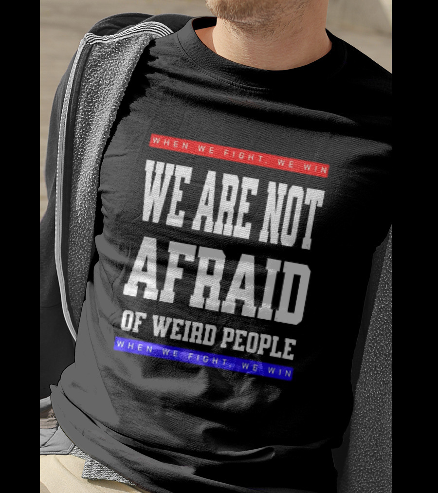 We Are Not Afraid Of Weird People When We Fight We Win T-Shirt