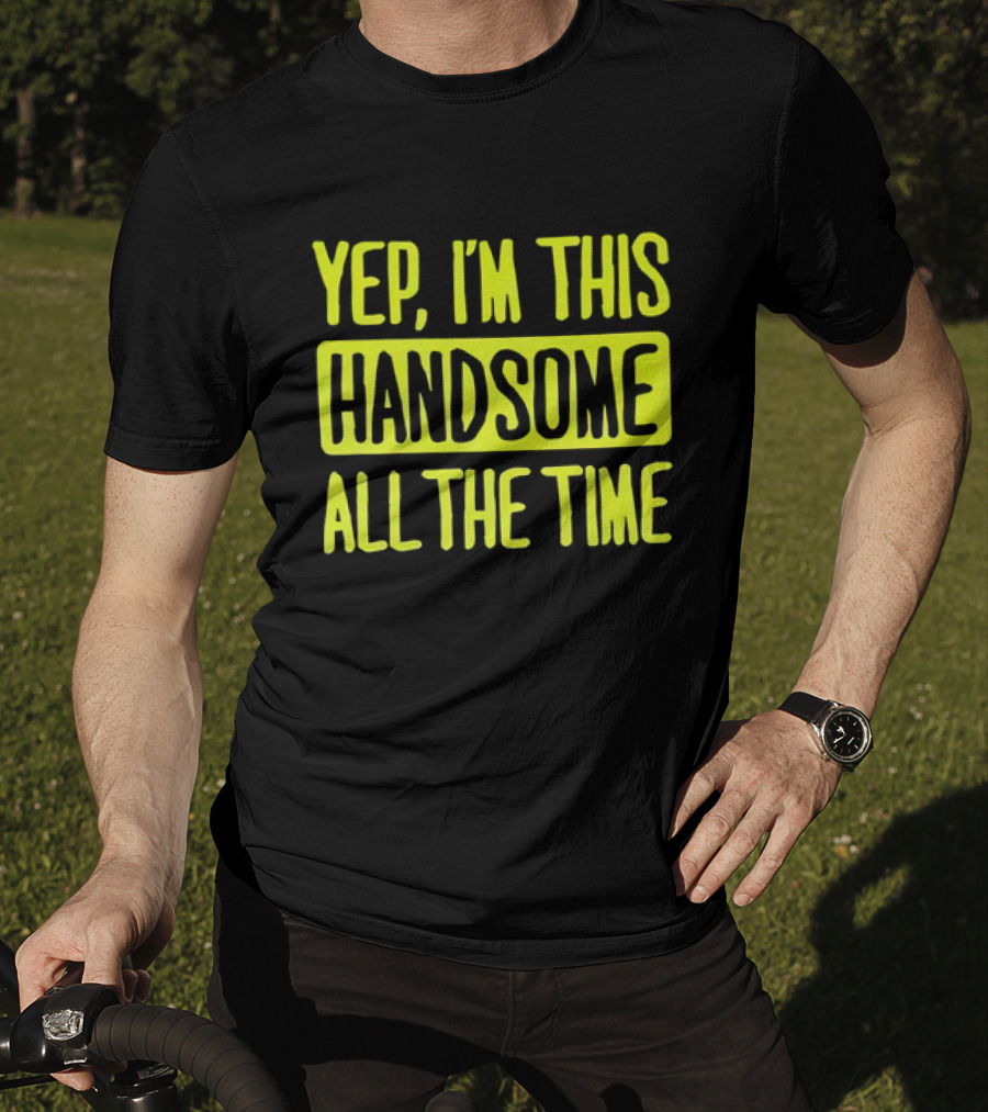 Yep I'm This Handsome All The Time T-Shirt