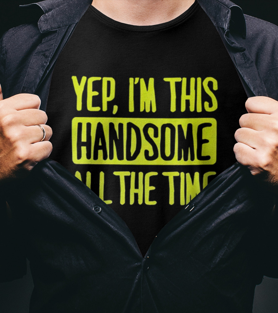 Yep I'm This Handsome All The Time T-Shirt