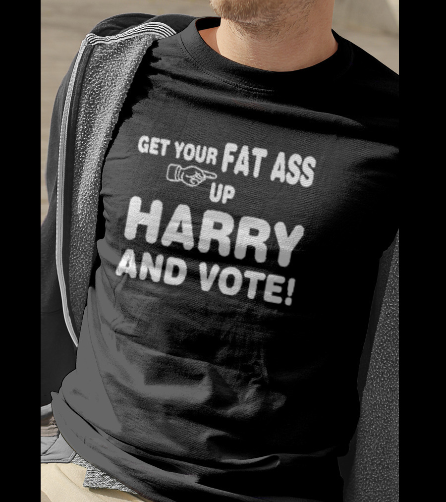 Get Your Fat Ass Up Harry And Vote T-Shirt