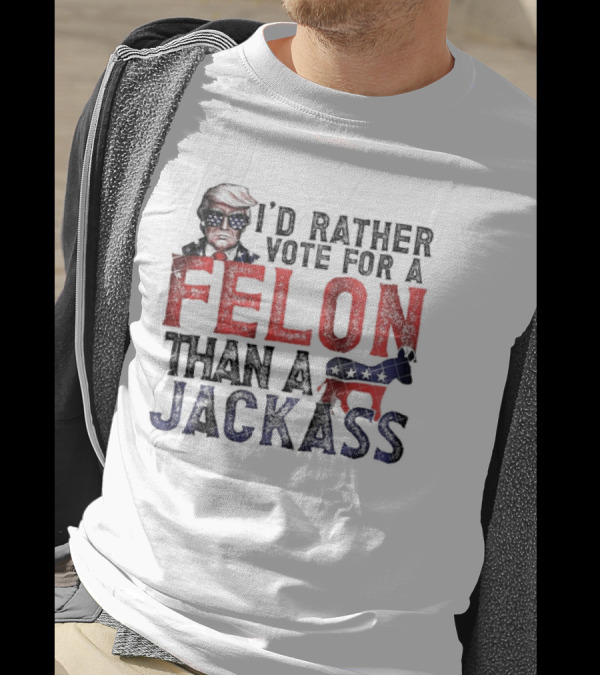 I’d Rather Vote For A Felon Than A Jackass Trump With Red White Blue T-Shirt