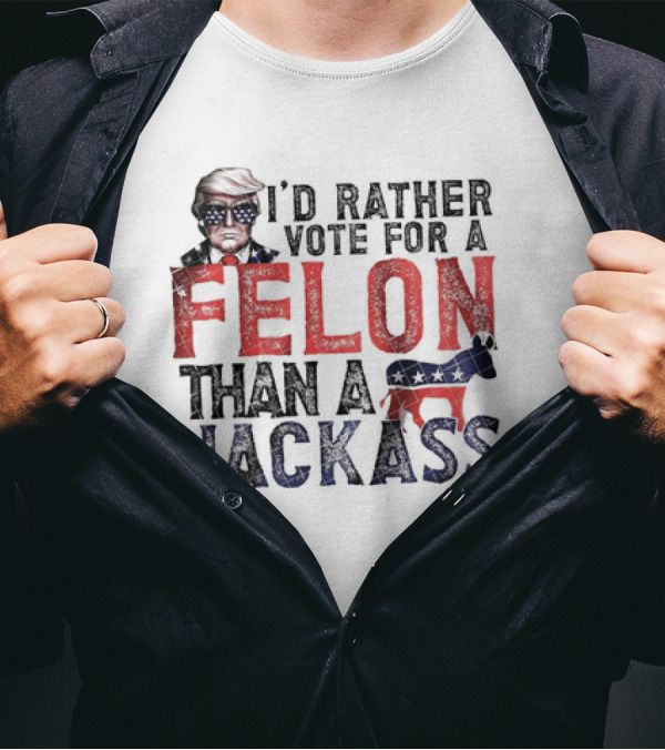 I’d Rather Vote For A Felon Than A Jackass Trump With Red White Blue T-Shirt