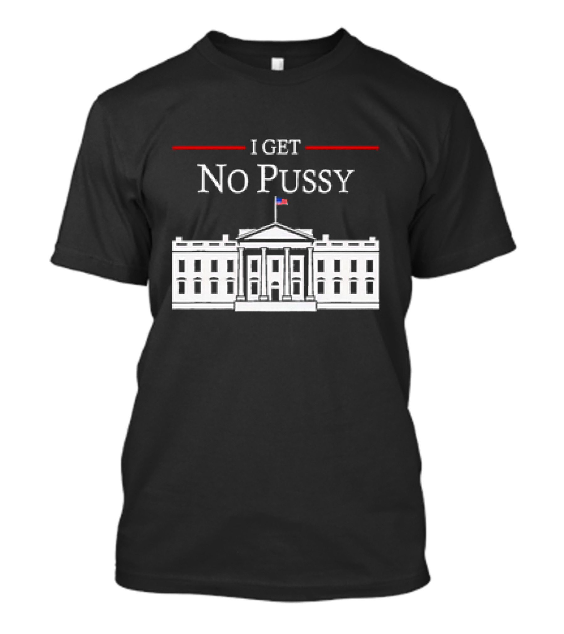 White House I Get No Pussy Funny T-Shirt